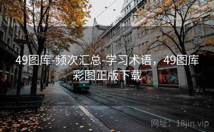 49图库-频次汇总-学习术语，49图库彩图正版下载