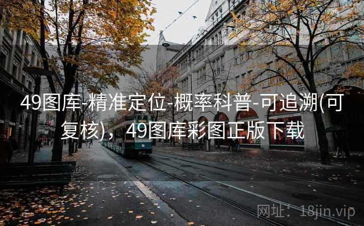 49图库-精准定位-概率科普-可追溯(可复核)，49图库彩图正版下载
